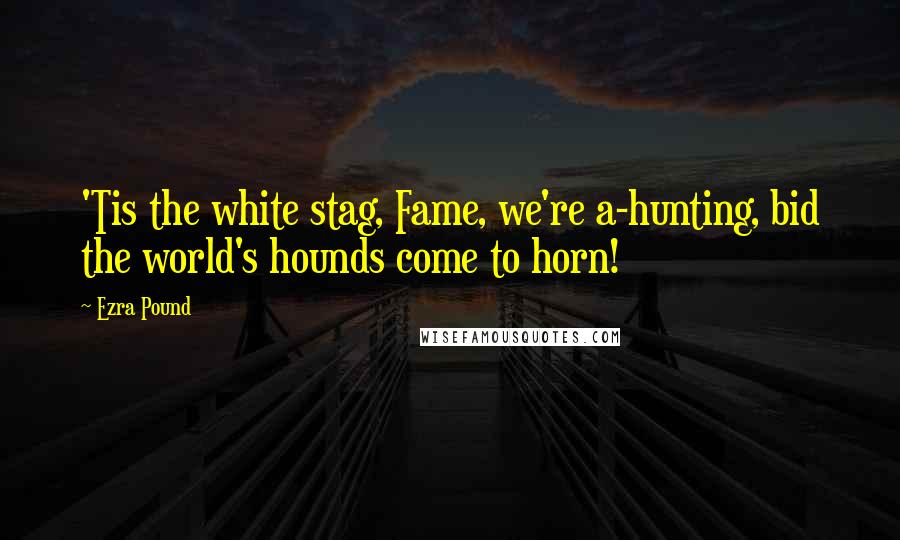 Ezra Pound Quotes: 'Tis the white stag, Fame, we're a-hunting, bid the world's hounds come to horn!