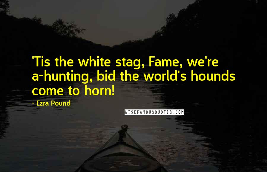 Ezra Pound Quotes: 'Tis the white stag, Fame, we're a-hunting, bid the world's hounds come to horn!