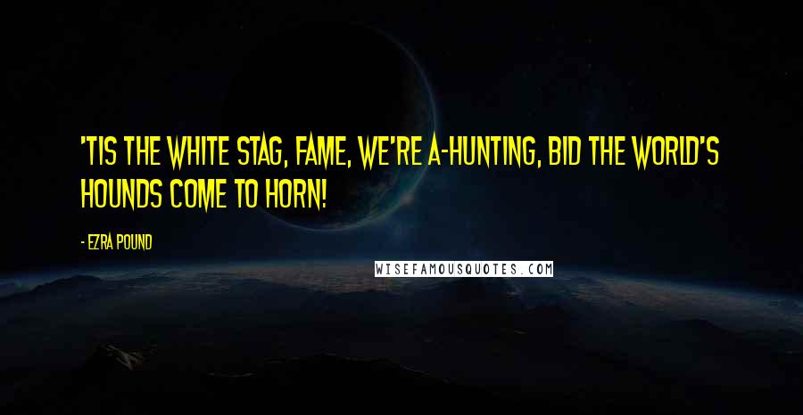 Ezra Pound Quotes: 'Tis the white stag, Fame, we're a-hunting, bid the world's hounds come to horn!