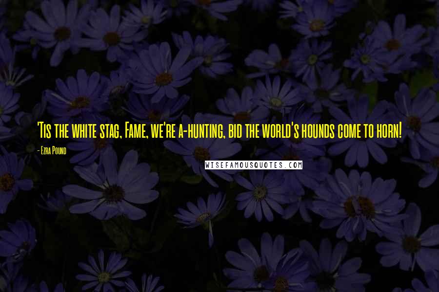 Ezra Pound Quotes: 'Tis the white stag, Fame, we're a-hunting, bid the world's hounds come to horn!