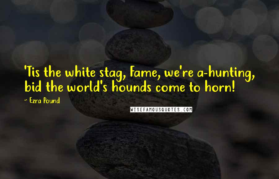 Ezra Pound Quotes: 'Tis the white stag, Fame, we're a-hunting, bid the world's hounds come to horn!