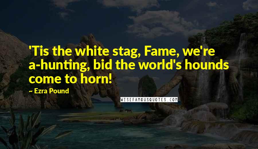 Ezra Pound Quotes: 'Tis the white stag, Fame, we're a-hunting, bid the world's hounds come to horn!