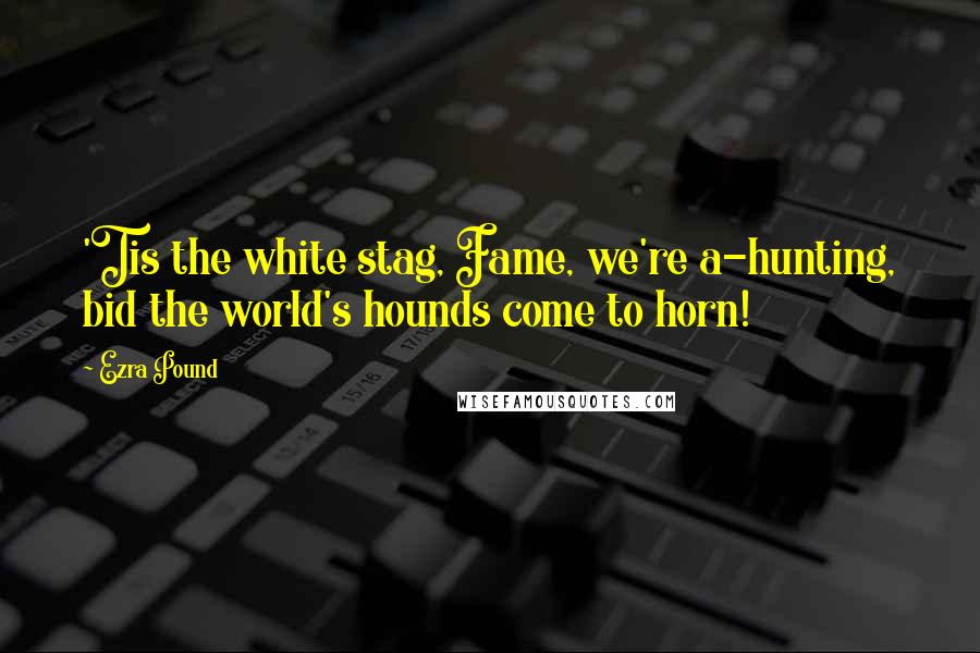 Ezra Pound Quotes: 'Tis the white stag, Fame, we're a-hunting, bid the world's hounds come to horn!