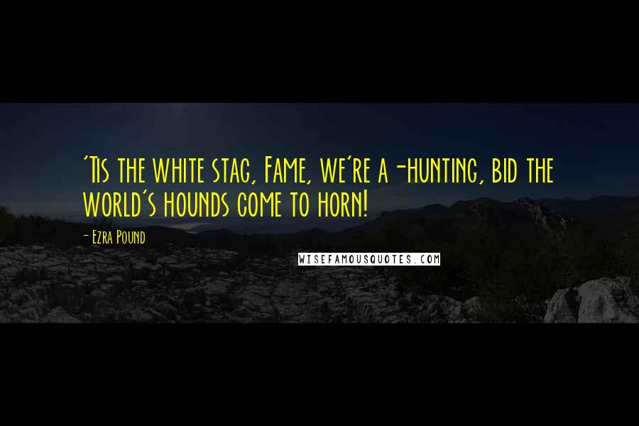 Ezra Pound Quotes: 'Tis the white stag, Fame, we're a-hunting, bid the world's hounds come to horn!