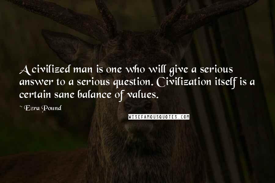 Ezra Pound Quotes: A civilized man is one who will give a serious answer to a serious question. Civilization itself is a certain sane balance of values.