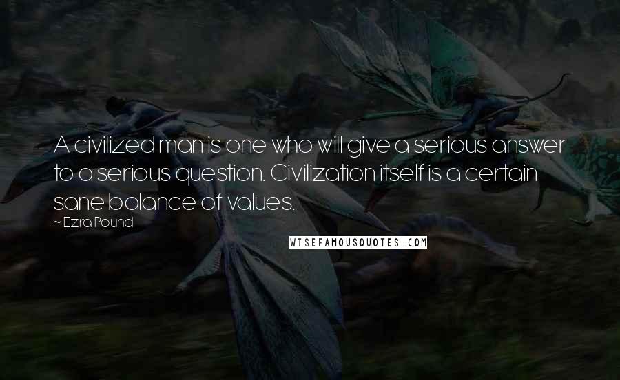 Ezra Pound Quotes: A civilized man is one who will give a serious answer to a serious question. Civilization itself is a certain sane balance of values.