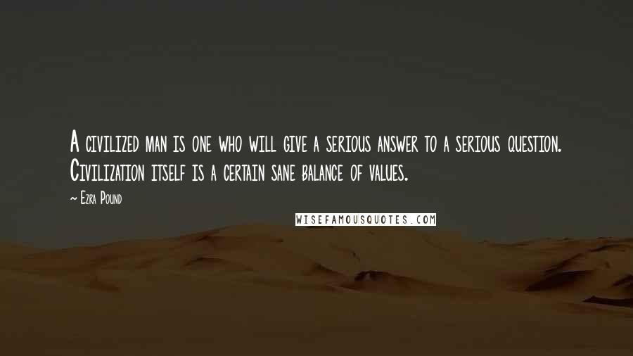 Ezra Pound Quotes: A civilized man is one who will give a serious answer to a serious question. Civilization itself is a certain sane balance of values.