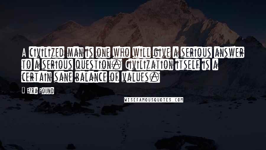 Ezra Pound Quotes: A civilized man is one who will give a serious answer to a serious question. Civilization itself is a certain sane balance of values.