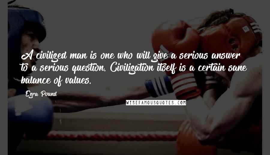 Ezra Pound Quotes: A civilized man is one who will give a serious answer to a serious question. Civilization itself is a certain sane balance of values.