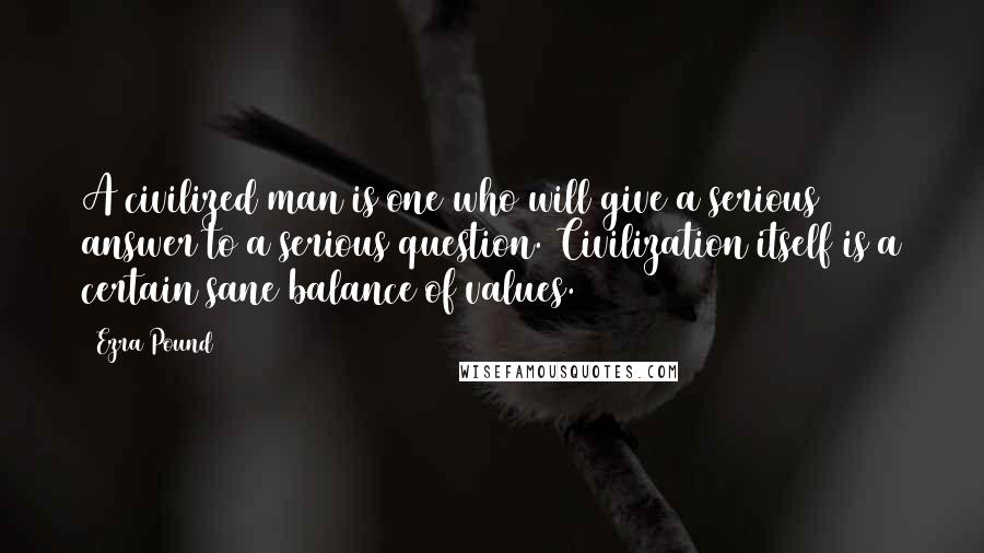 Ezra Pound Quotes: A civilized man is one who will give a serious answer to a serious question. Civilization itself is a certain sane balance of values.