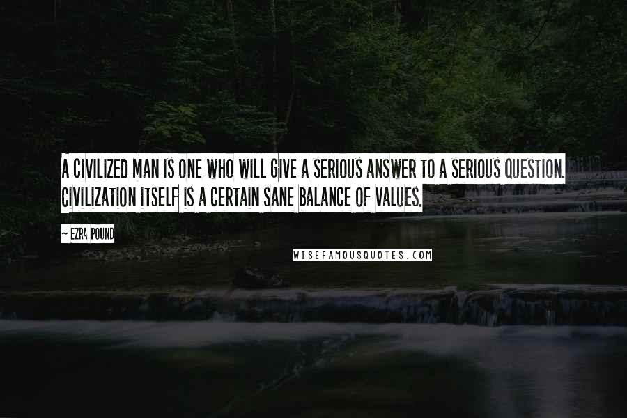 Ezra Pound Quotes: A civilized man is one who will give a serious answer to a serious question. Civilization itself is a certain sane balance of values.