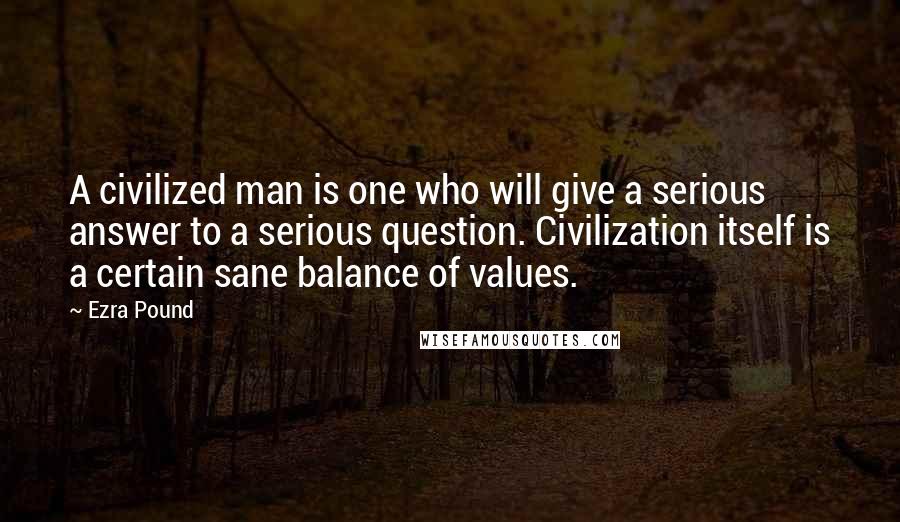 Ezra Pound Quotes: A civilized man is one who will give a serious answer to a serious question. Civilization itself is a certain sane balance of values.