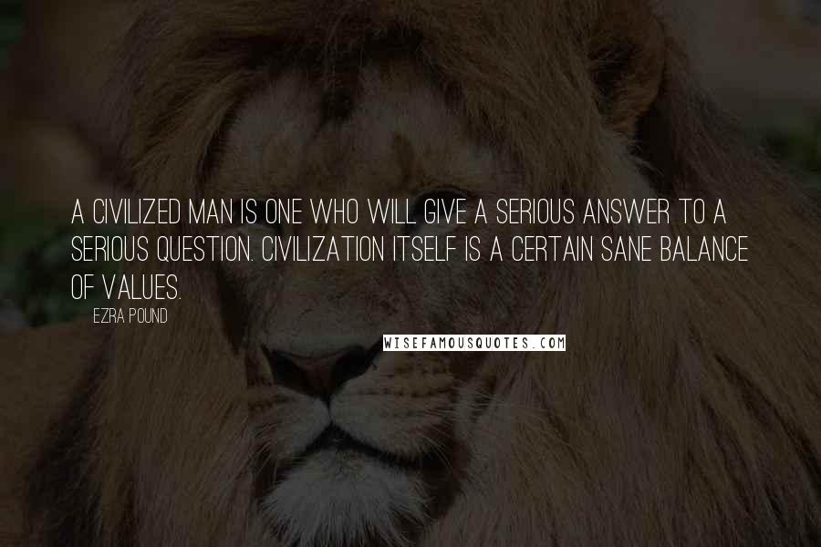 Ezra Pound Quotes: A civilized man is one who will give a serious answer to a serious question. Civilization itself is a certain sane balance of values.