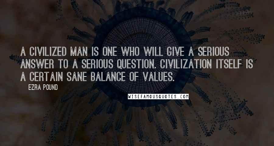 Ezra Pound Quotes: A civilized man is one who will give a serious answer to a serious question. Civilization itself is a certain sane balance of values.