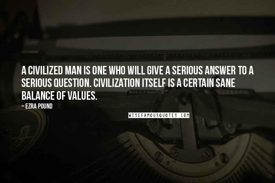 Ezra Pound Quotes: A civilized man is one who will give a serious answer to a serious question. Civilization itself is a certain sane balance of values.