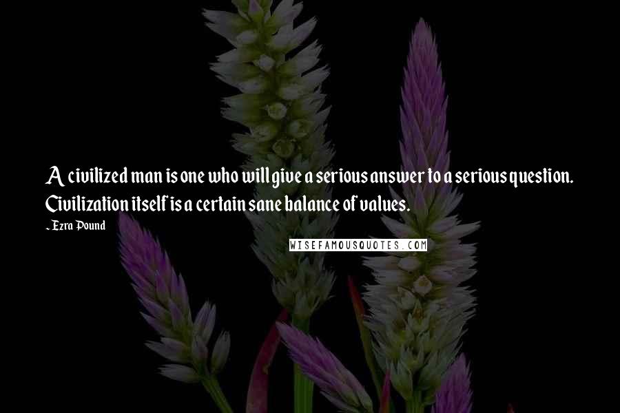 Ezra Pound Quotes: A civilized man is one who will give a serious answer to a serious question. Civilization itself is a certain sane balance of values.