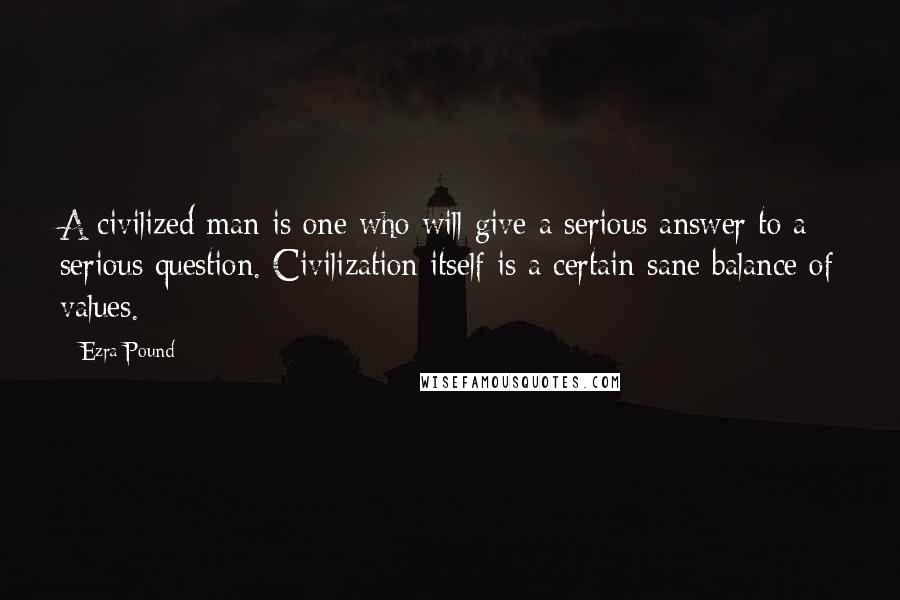 Ezra Pound Quotes: A civilized man is one who will give a serious answer to a serious question. Civilization itself is a certain sane balance of values.