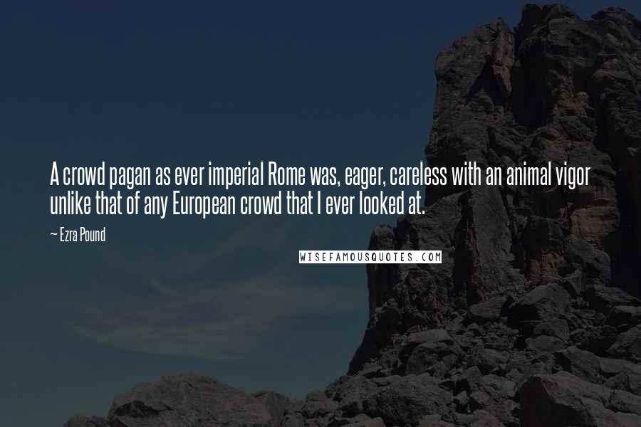 Ezra Pound Quotes: A crowd pagan as ever imperial Rome was, eager, careless with an animal vigor unlike that of any European crowd that I ever looked at.