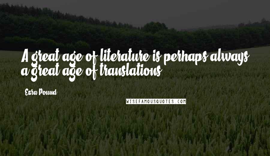 Ezra Pound Quotes: A great age of literature is perhaps always a great age of translations.