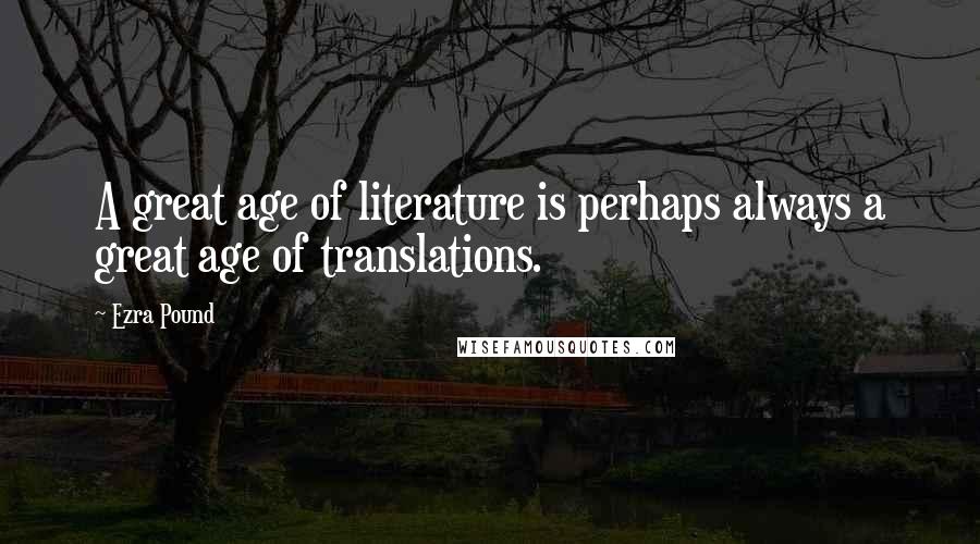 Ezra Pound Quotes: A great age of literature is perhaps always a great age of translations.