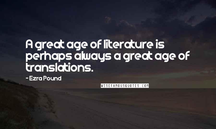 Ezra Pound Quotes: A great age of literature is perhaps always a great age of translations.