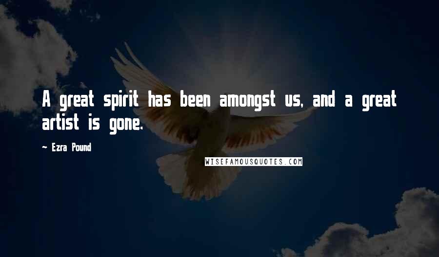 Ezra Pound Quotes: A great spirit has been amongst us, and a great artist is gone.