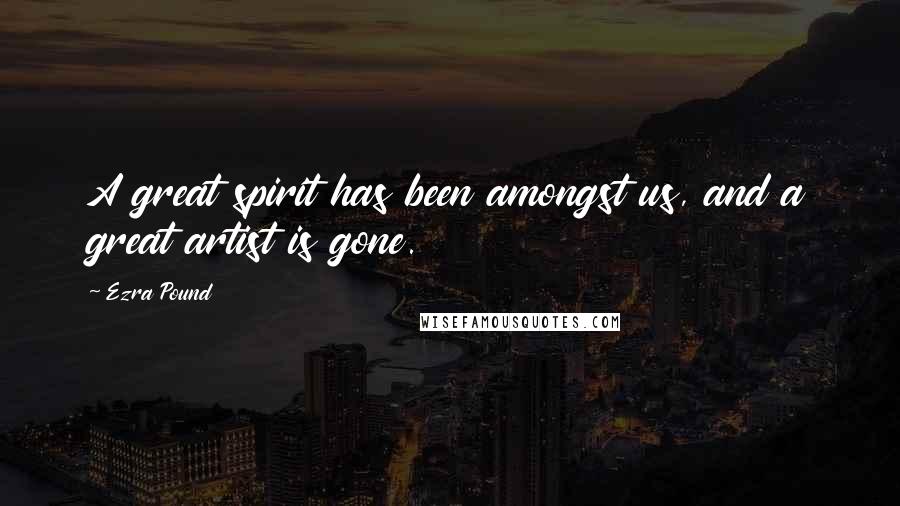 Ezra Pound Quotes: A great spirit has been amongst us, and a great artist is gone.