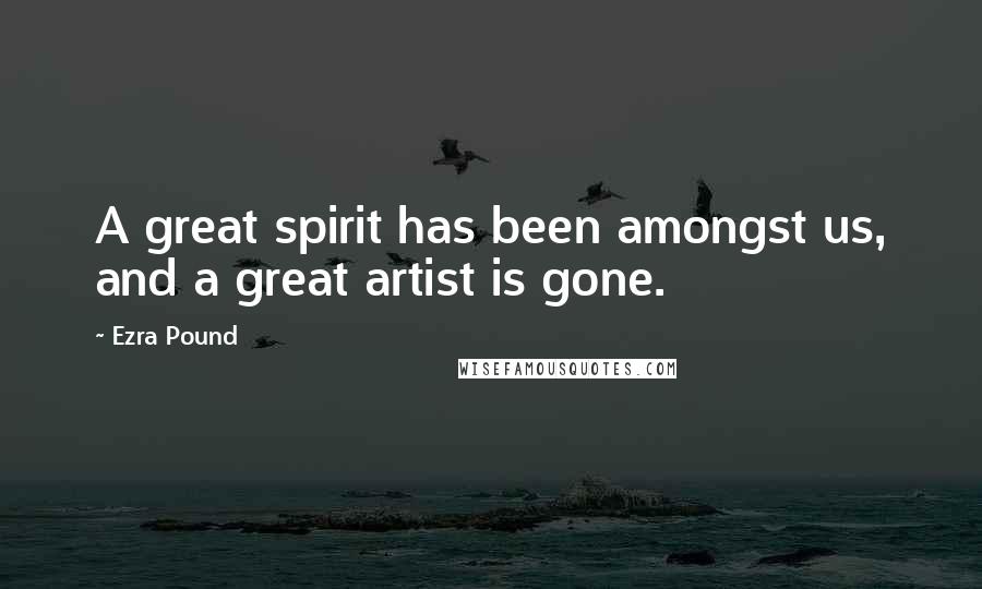 Ezra Pound Quotes: A great spirit has been amongst us, and a great artist is gone.