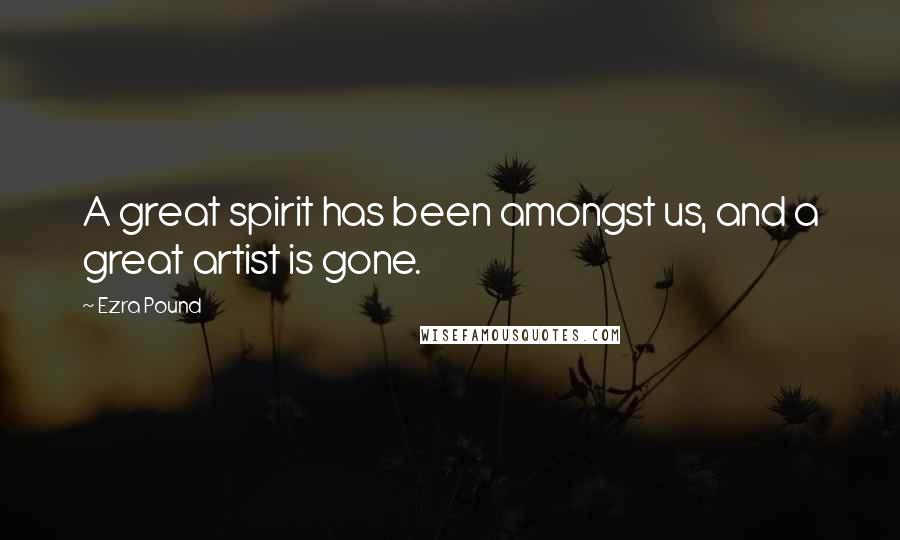 Ezra Pound Quotes: A great spirit has been amongst us, and a great artist is gone.