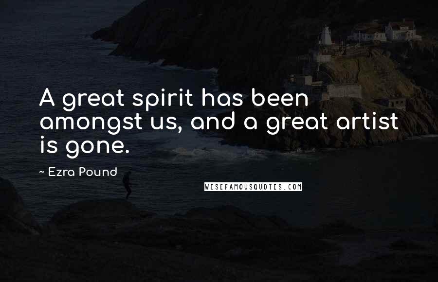 Ezra Pound Quotes: A great spirit has been amongst us, and a great artist is gone.