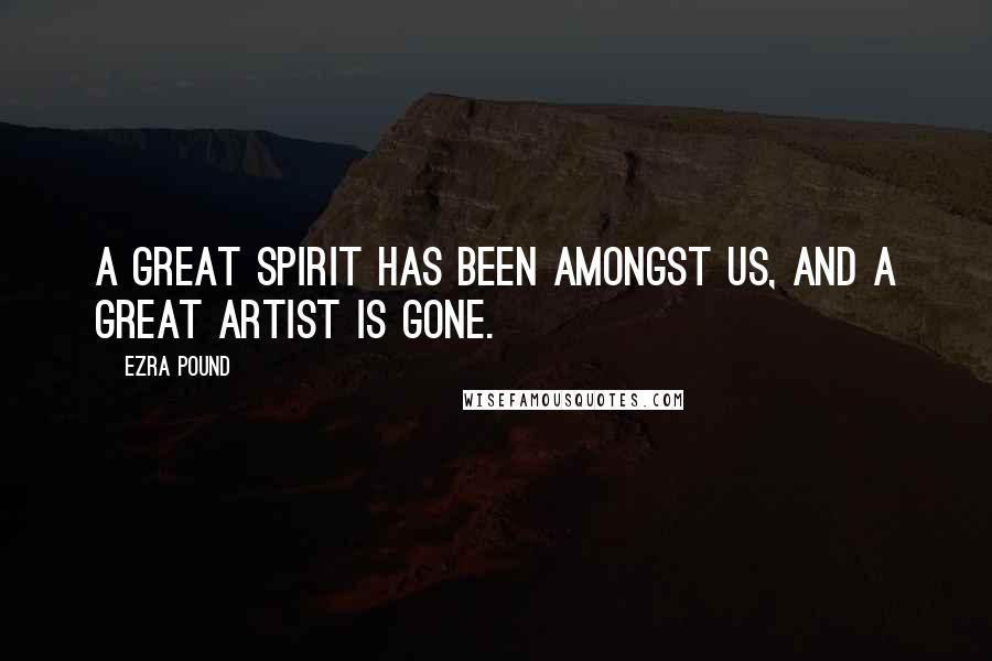 Ezra Pound Quotes: A great spirit has been amongst us, and a great artist is gone.