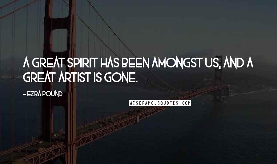 Ezra Pound Quotes: A great spirit has been amongst us, and a great artist is gone.