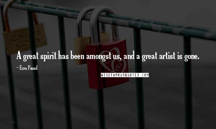 Ezra Pound Quotes: A great spirit has been amongst us, and a great artist is gone.