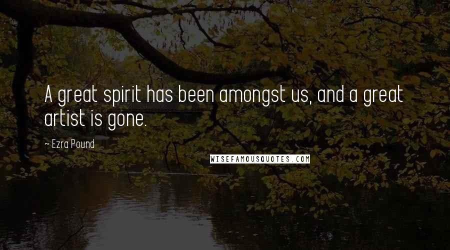 Ezra Pound Quotes: A great spirit has been amongst us, and a great artist is gone.