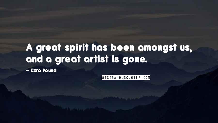 Ezra Pound Quotes: A great spirit has been amongst us, and a great artist is gone.