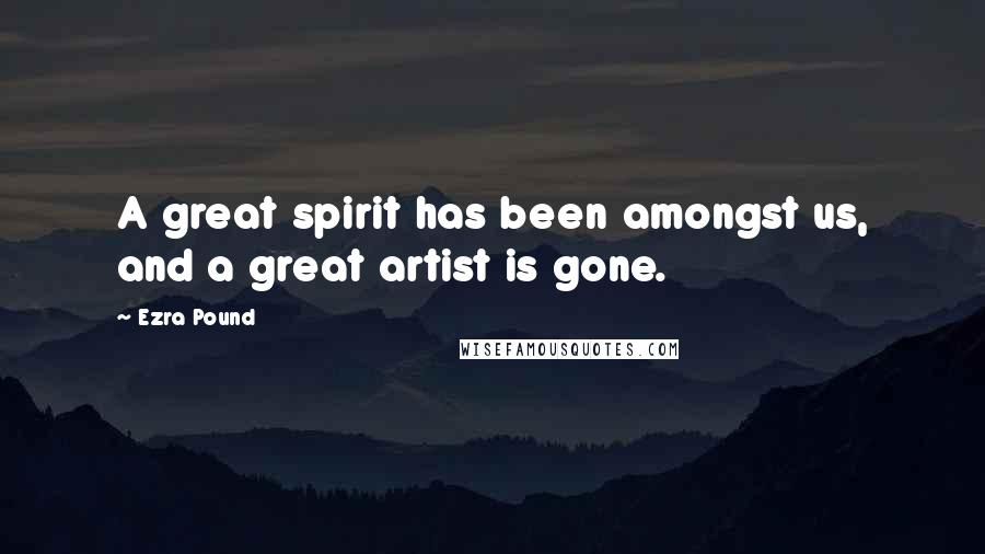 Ezra Pound Quotes: A great spirit has been amongst us, and a great artist is gone.