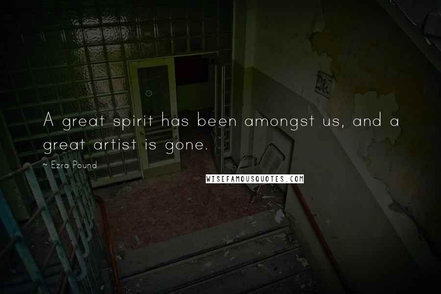 Ezra Pound Quotes: A great spirit has been amongst us, and a great artist is gone.