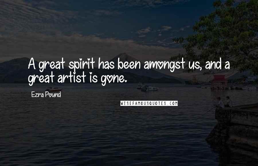 Ezra Pound Quotes: A great spirit has been amongst us, and a great artist is gone.