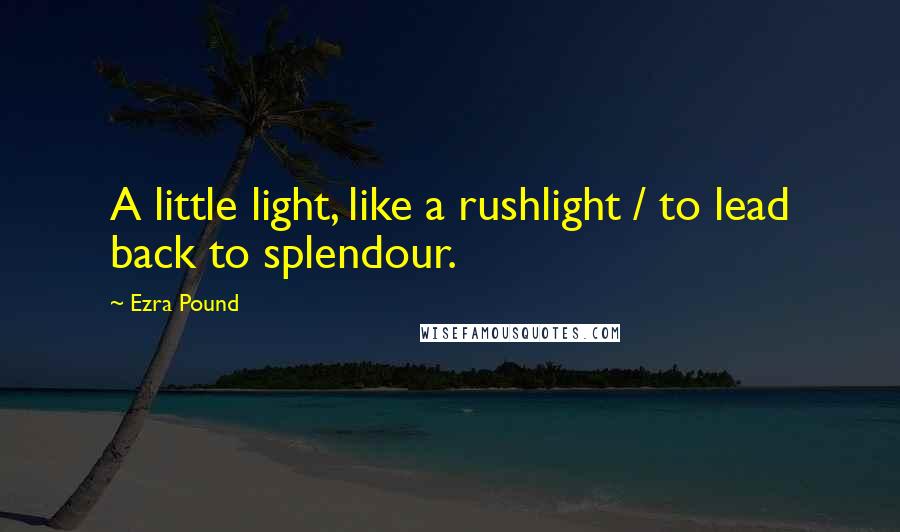 Ezra Pound Quotes: A little light, like a rushlight / to lead back to splendour.