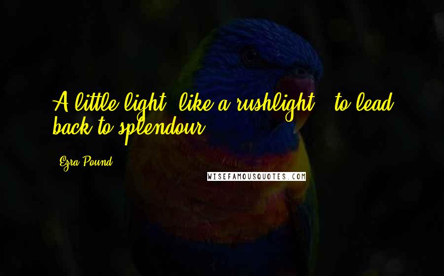 Ezra Pound Quotes: A little light, like a rushlight / to lead back to splendour.