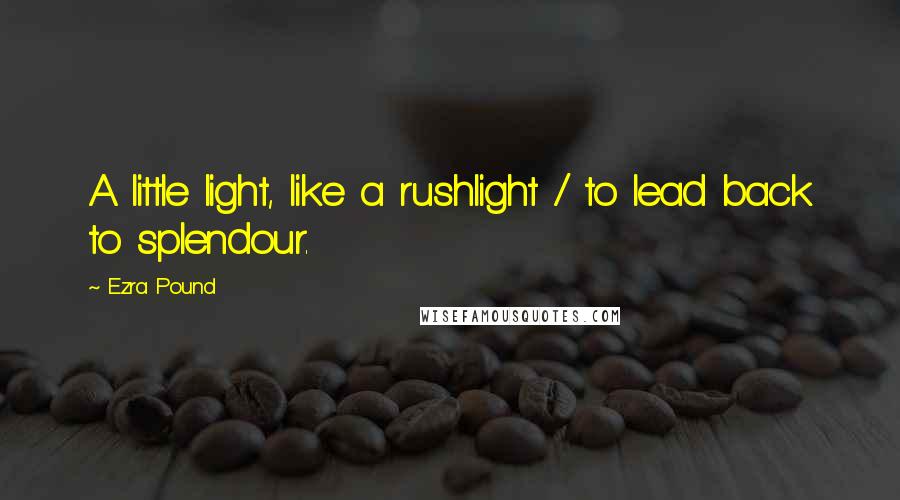 Ezra Pound Quotes: A little light, like a rushlight / to lead back to splendour.