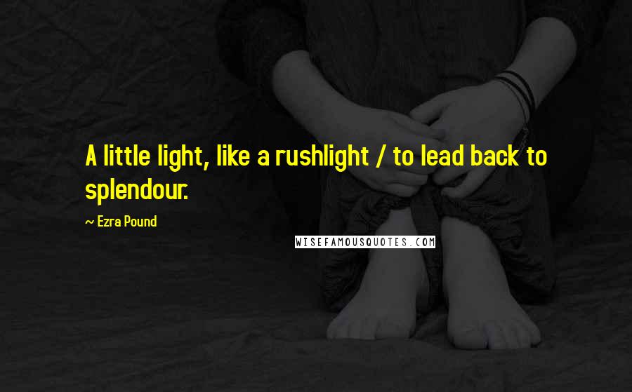 Ezra Pound Quotes: A little light, like a rushlight / to lead back to splendour.