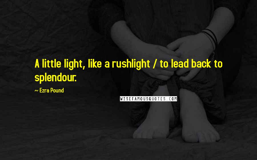 Ezra Pound Quotes: A little light, like a rushlight / to lead back to splendour.