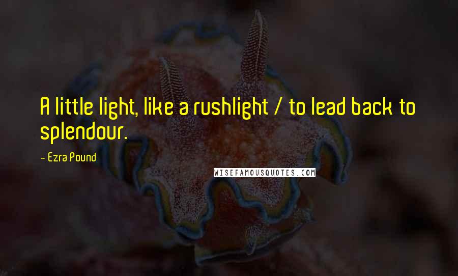 Ezra Pound Quotes: A little light, like a rushlight / to lead back to splendour.