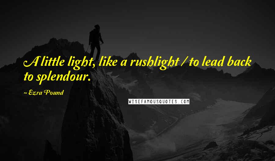 Ezra Pound Quotes: A little light, like a rushlight / to lead back to splendour.