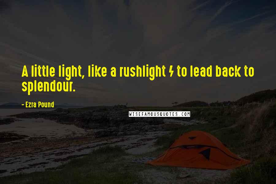 Ezra Pound Quotes: A little light, like a rushlight / to lead back to splendour.