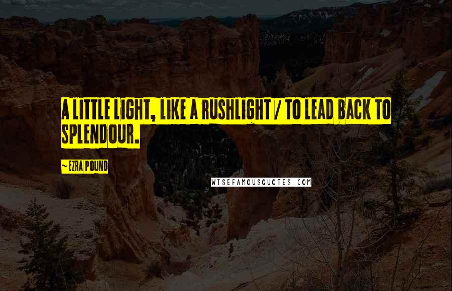 Ezra Pound Quotes: A little light, like a rushlight / to lead back to splendour.