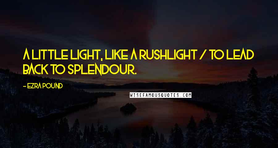 Ezra Pound Quotes: A little light, like a rushlight / to lead back to splendour.