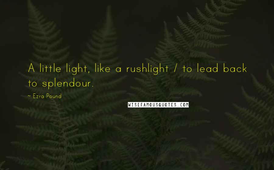 Ezra Pound Quotes: A little light, like a rushlight / to lead back to splendour.