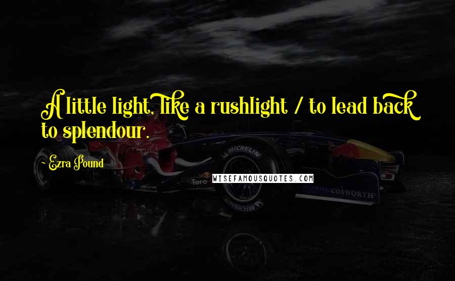 Ezra Pound Quotes: A little light, like a rushlight / to lead back to splendour.